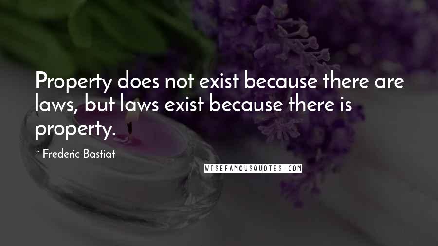 Frederic Bastiat Quotes: Property does not exist because there are laws, but laws exist because there is property.