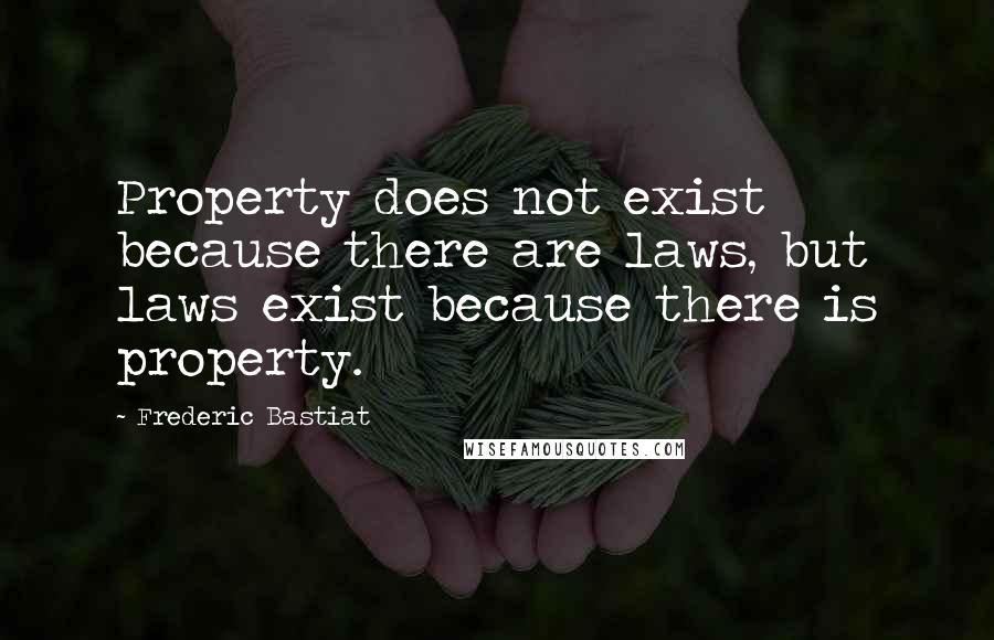 Frederic Bastiat Quotes: Property does not exist because there are laws, but laws exist because there is property.