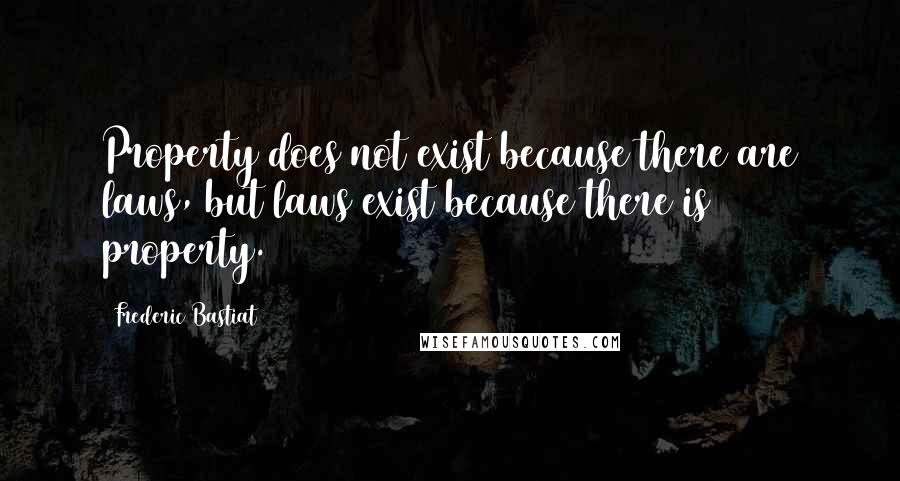 Frederic Bastiat Quotes: Property does not exist because there are laws, but laws exist because there is property.