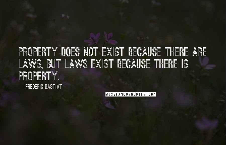 Frederic Bastiat Quotes: Property does not exist because there are laws, but laws exist because there is property.