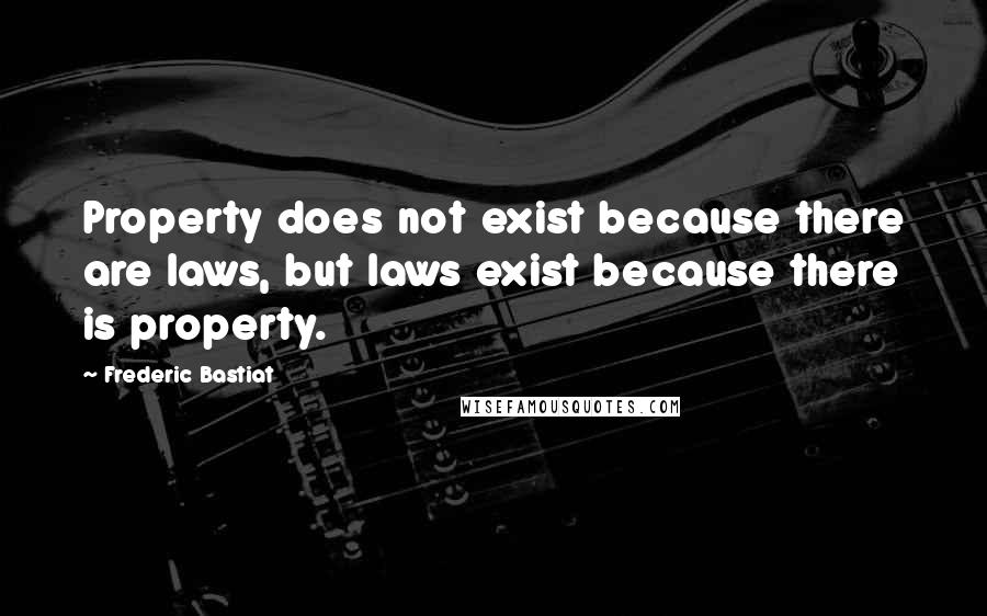 Frederic Bastiat Quotes: Property does not exist because there are laws, but laws exist because there is property.