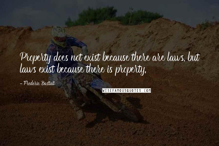 Frederic Bastiat Quotes: Property does not exist because there are laws, but laws exist because there is property.