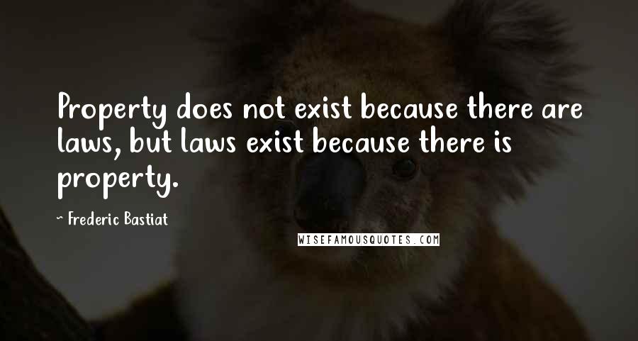 Frederic Bastiat Quotes: Property does not exist because there are laws, but laws exist because there is property.