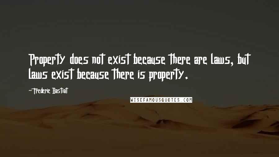 Frederic Bastiat Quotes: Property does not exist because there are laws, but laws exist because there is property.