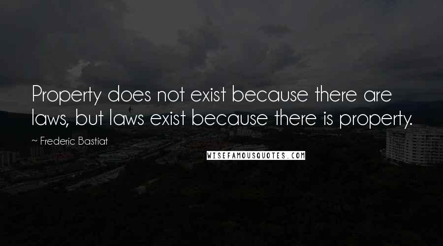 Frederic Bastiat Quotes: Property does not exist because there are laws, but laws exist because there is property.