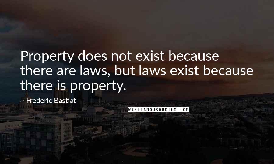 Frederic Bastiat Quotes: Property does not exist because there are laws, but laws exist because there is property.