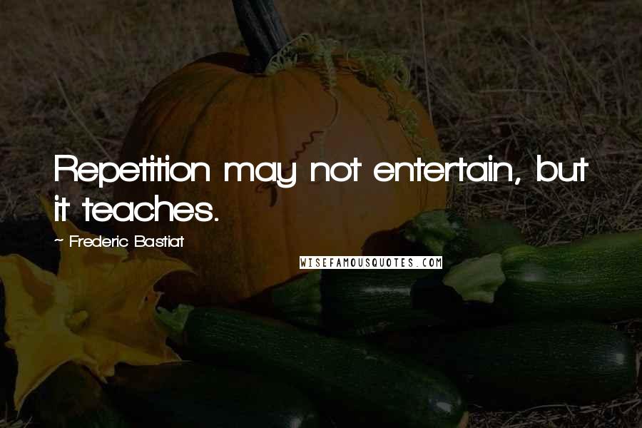 Frederic Bastiat Quotes: Repetition may not entertain, but it teaches.