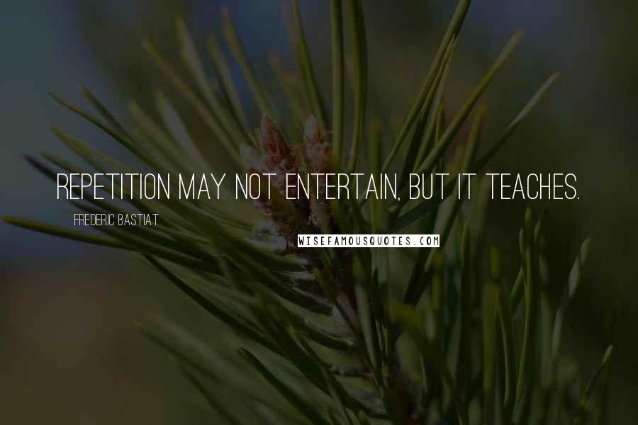 Frederic Bastiat Quotes: Repetition may not entertain, but it teaches.