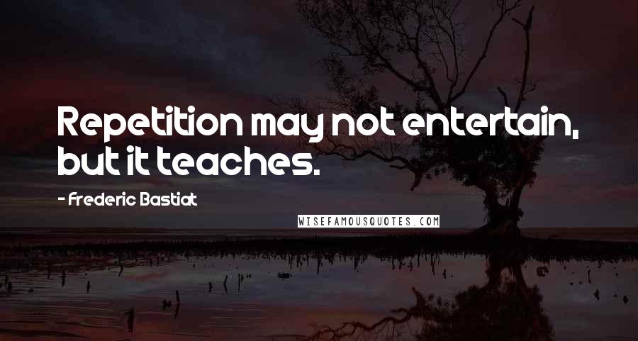 Frederic Bastiat Quotes: Repetition may not entertain, but it teaches.
