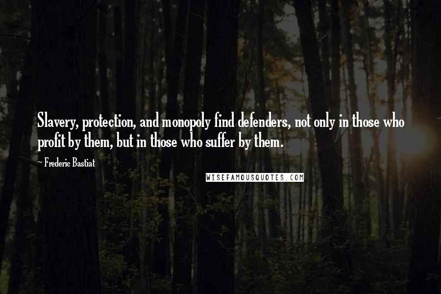 Frederic Bastiat Quotes: Slavery, protection, and monopoly find defenders, not only in those who profit by them, but in those who suffer by them.