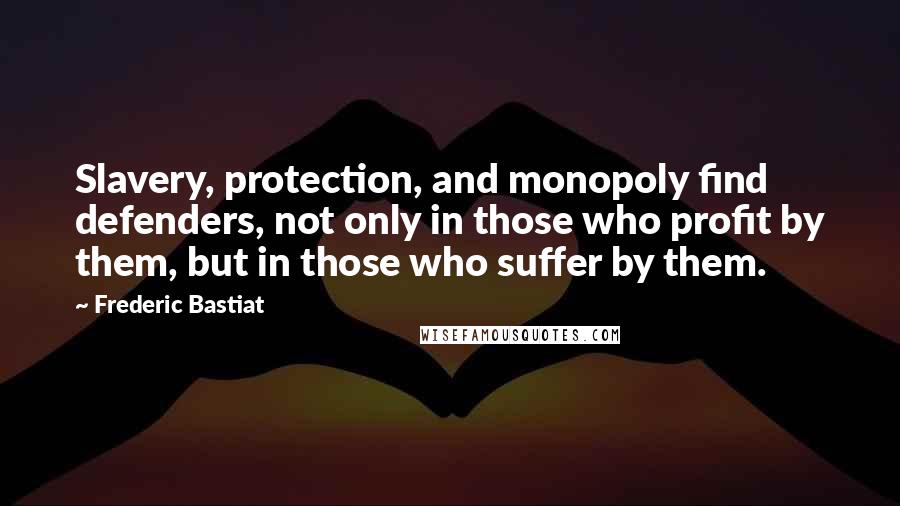 Frederic Bastiat Quotes: Slavery, protection, and monopoly find defenders, not only in those who profit by them, but in those who suffer by them.