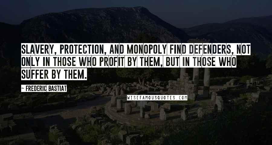 Frederic Bastiat Quotes: Slavery, protection, and monopoly find defenders, not only in those who profit by them, but in those who suffer by them.