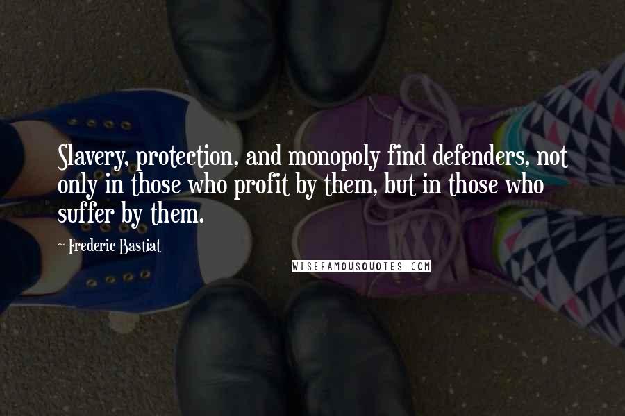 Frederic Bastiat Quotes: Slavery, protection, and monopoly find defenders, not only in those who profit by them, but in those who suffer by them.