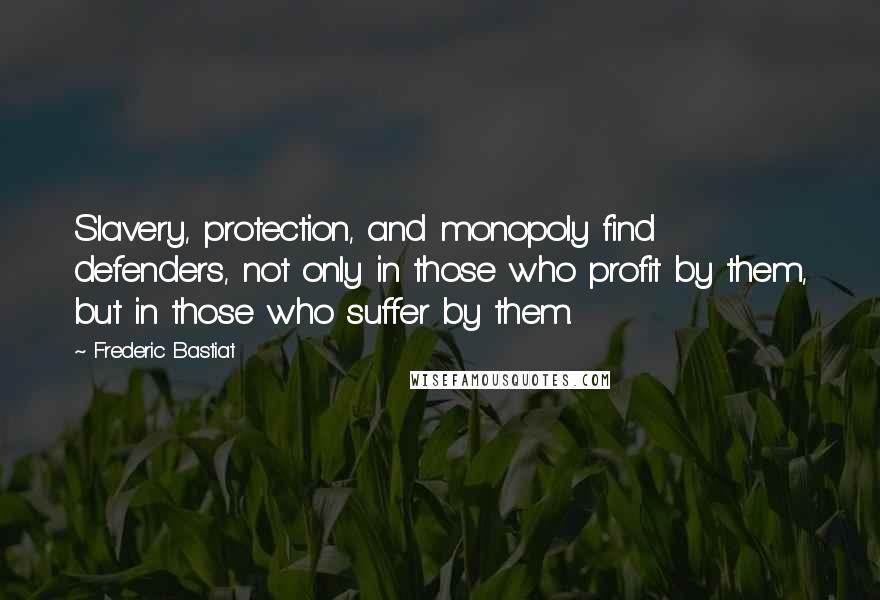 Frederic Bastiat Quotes: Slavery, protection, and monopoly find defenders, not only in those who profit by them, but in those who suffer by them.