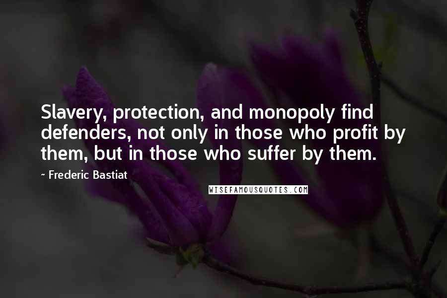 Frederic Bastiat Quotes: Slavery, protection, and monopoly find defenders, not only in those who profit by them, but in those who suffer by them.