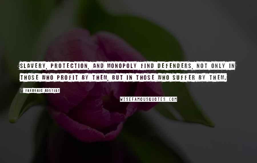 Frederic Bastiat Quotes: Slavery, protection, and monopoly find defenders, not only in those who profit by them, but in those who suffer by them.