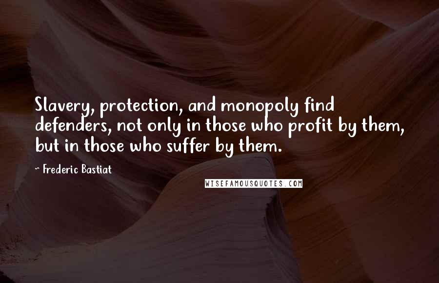 Frederic Bastiat Quotes: Slavery, protection, and monopoly find defenders, not only in those who profit by them, but in those who suffer by them.