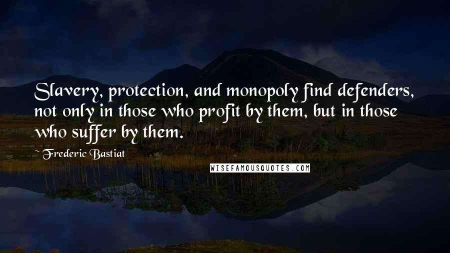 Frederic Bastiat Quotes: Slavery, protection, and monopoly find defenders, not only in those who profit by them, but in those who suffer by them.