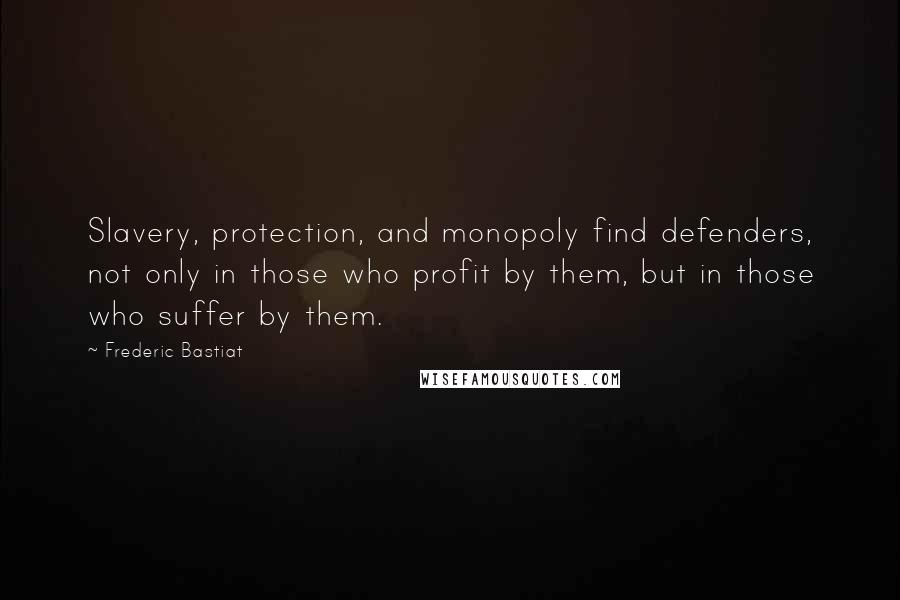 Frederic Bastiat Quotes: Slavery, protection, and monopoly find defenders, not only in those who profit by them, but in those who suffer by them.