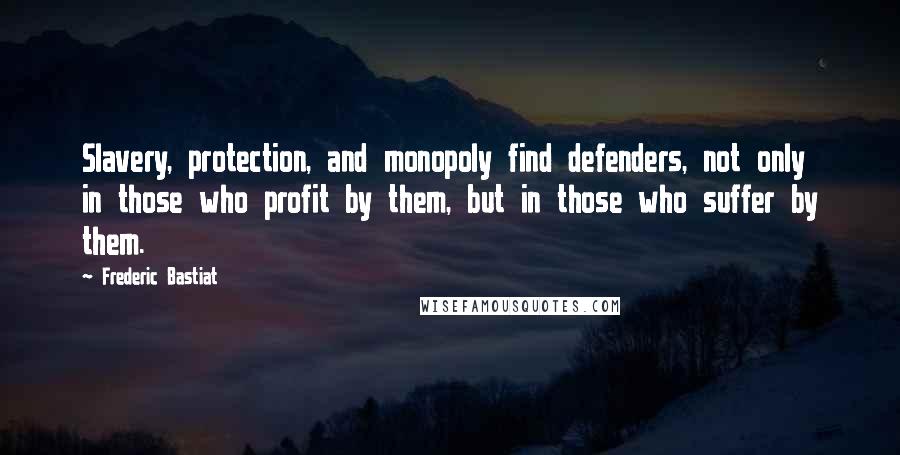 Frederic Bastiat Quotes: Slavery, protection, and monopoly find defenders, not only in those who profit by them, but in those who suffer by them.