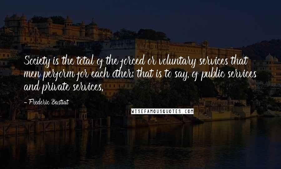 Frederic Bastiat Quotes: Society is the total of the forced or voluntary services that men perform for each other; that is to say, of public services and private services.