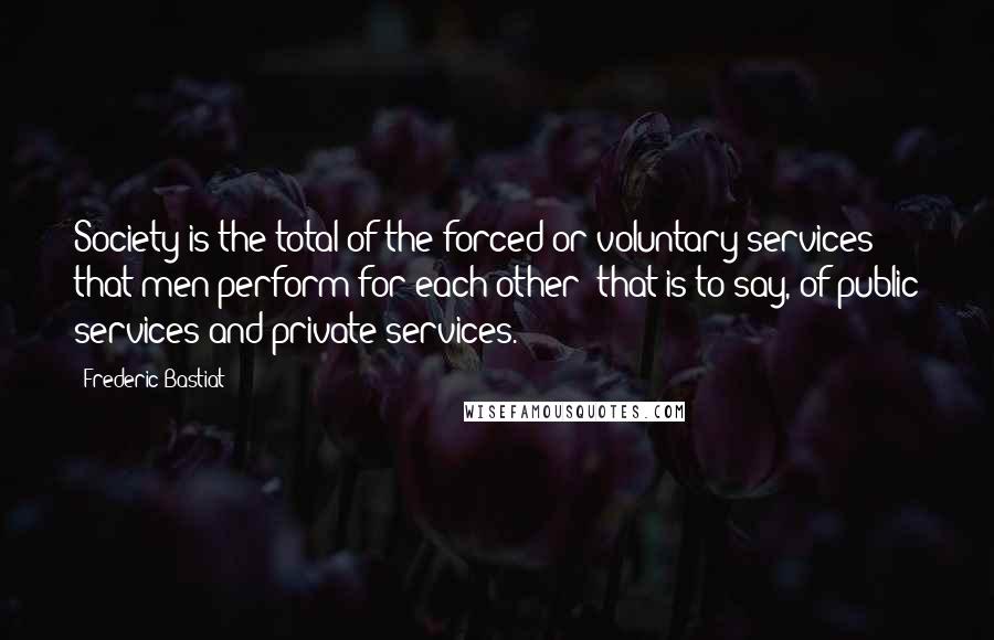 Frederic Bastiat Quotes: Society is the total of the forced or voluntary services that men perform for each other; that is to say, of public services and private services.