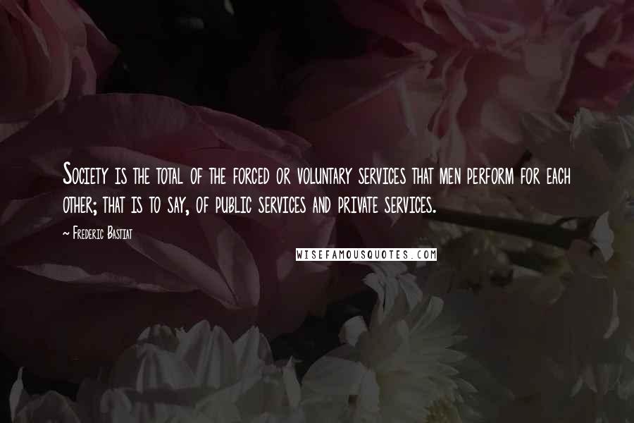 Frederic Bastiat Quotes: Society is the total of the forced or voluntary services that men perform for each other; that is to say, of public services and private services.