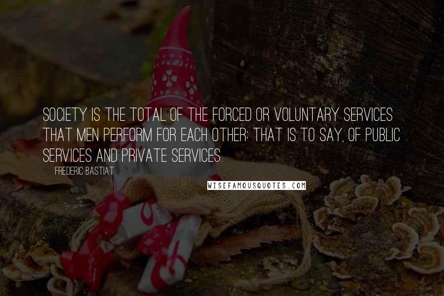 Frederic Bastiat Quotes: Society is the total of the forced or voluntary services that men perform for each other; that is to say, of public services and private services.