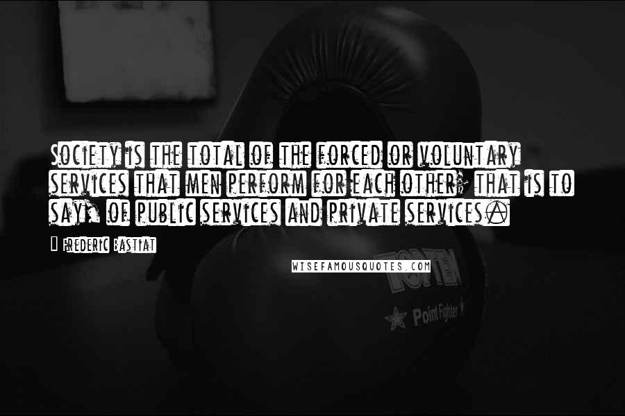 Frederic Bastiat Quotes: Society is the total of the forced or voluntary services that men perform for each other; that is to say, of public services and private services.