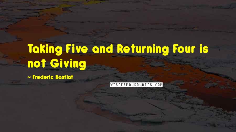 Frederic Bastiat Quotes: Taking Five and Returning Four is not Giving