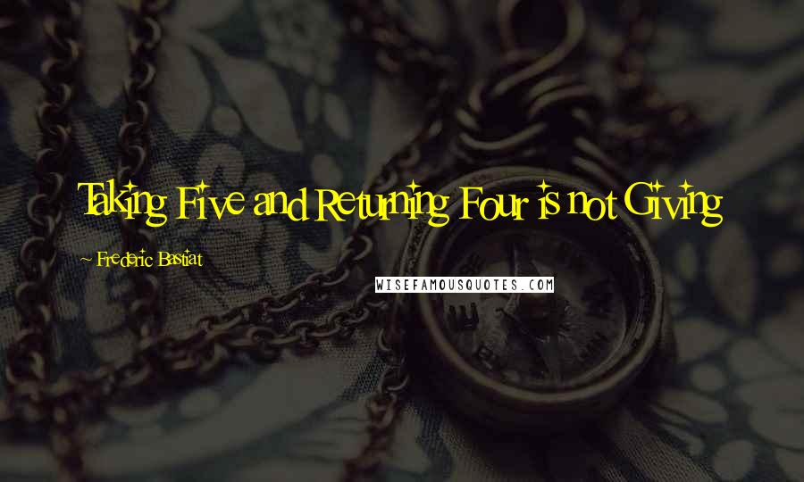 Frederic Bastiat Quotes: Taking Five and Returning Four is not Giving