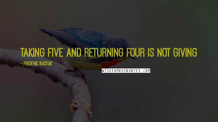 Frederic Bastiat Quotes: Taking Five and Returning Four is not Giving