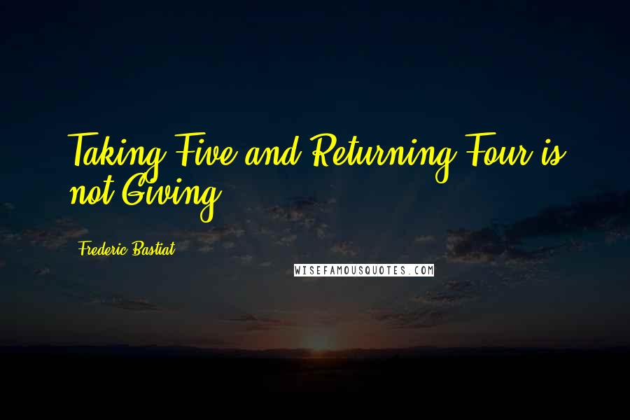 Frederic Bastiat Quotes: Taking Five and Returning Four is not Giving