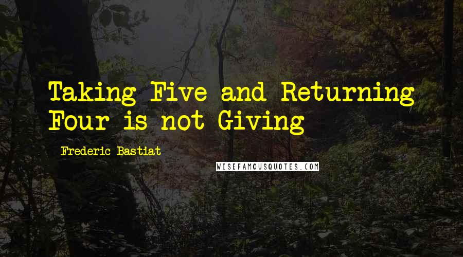 Frederic Bastiat Quotes: Taking Five and Returning Four is not Giving