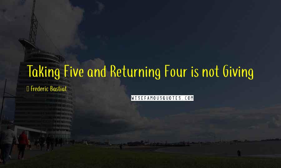 Frederic Bastiat Quotes: Taking Five and Returning Four is not Giving