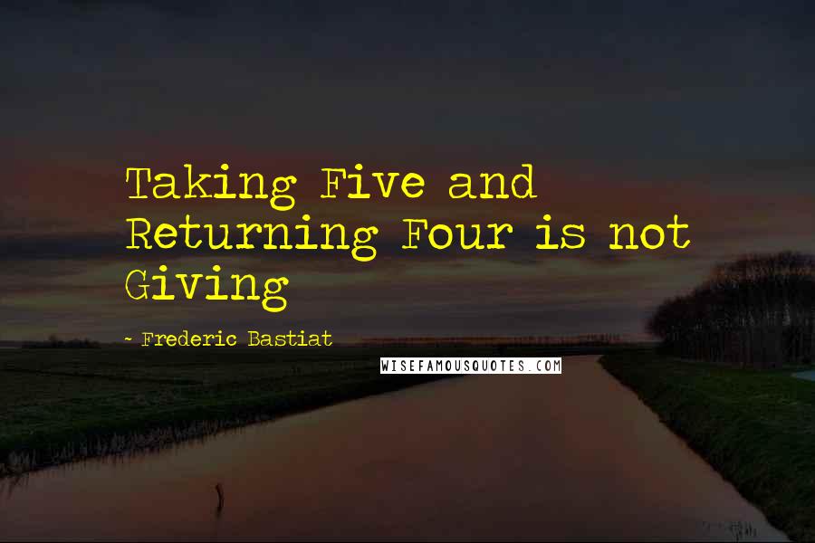 Frederic Bastiat Quotes: Taking Five and Returning Four is not Giving