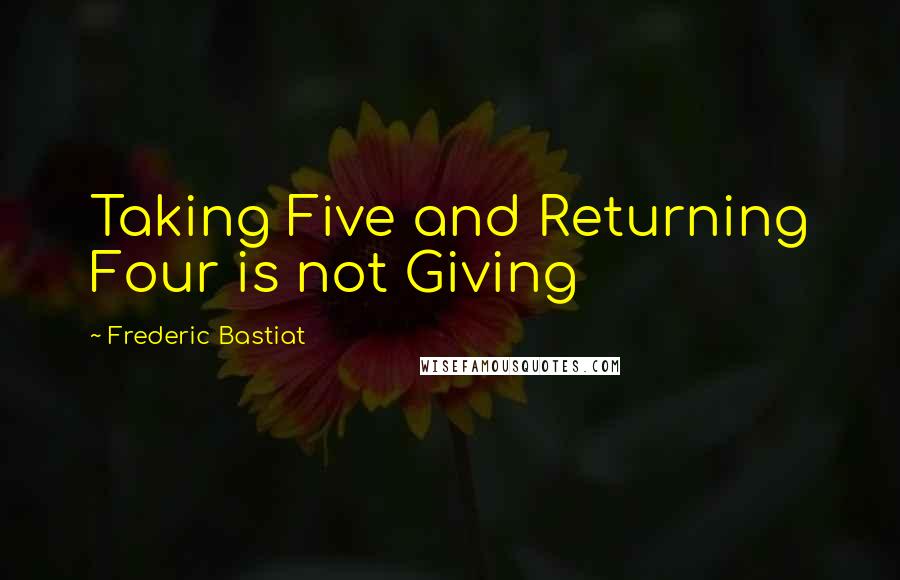 Frederic Bastiat Quotes: Taking Five and Returning Four is not Giving