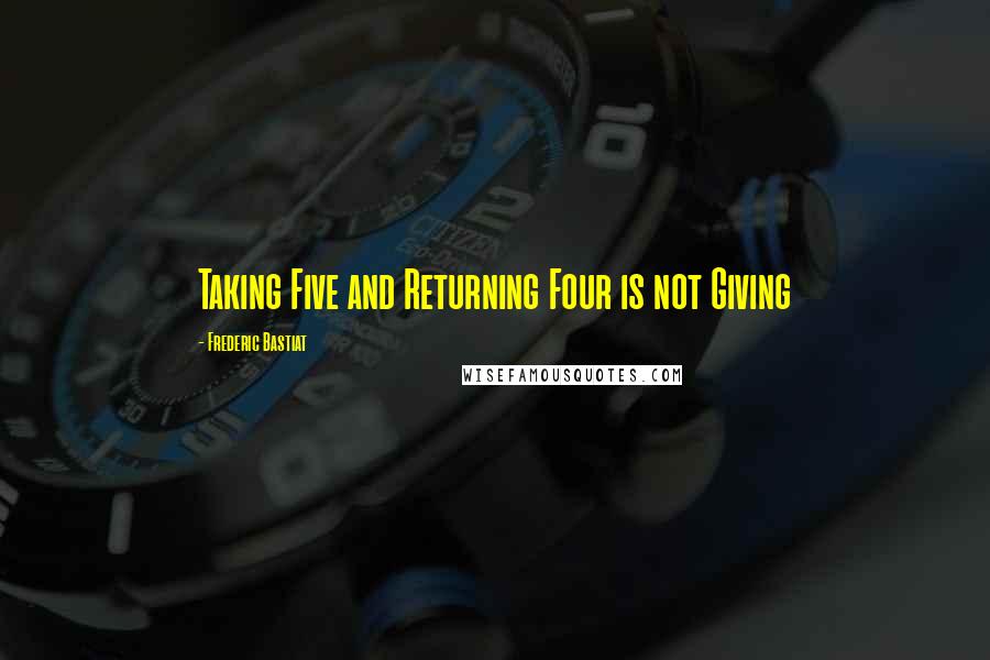 Frederic Bastiat Quotes: Taking Five and Returning Four is not Giving