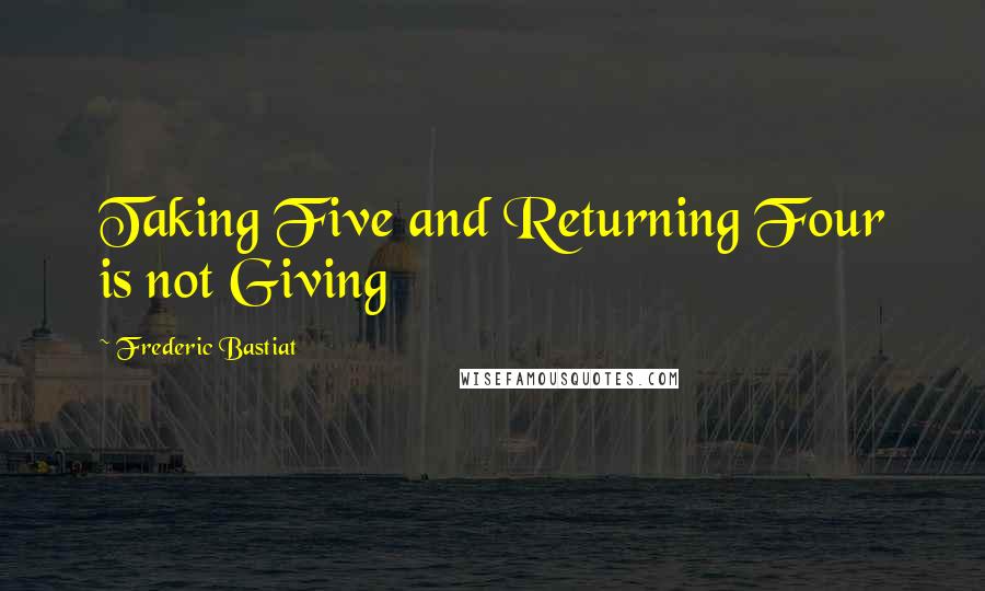 Frederic Bastiat Quotes: Taking Five and Returning Four is not Giving