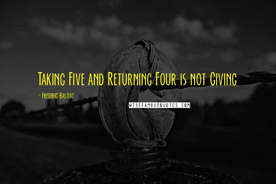 Frederic Bastiat Quotes: Taking Five and Returning Four is not Giving