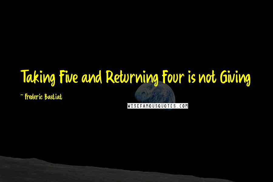 Frederic Bastiat Quotes: Taking Five and Returning Four is not Giving