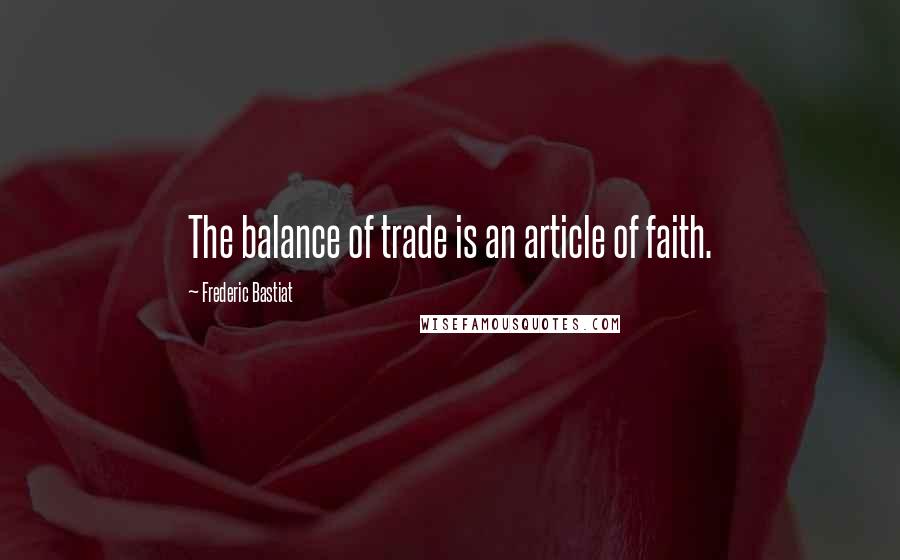 Frederic Bastiat Quotes: The balance of trade is an article of faith.