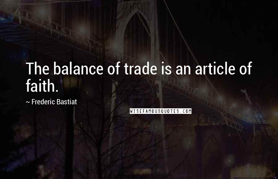 Frederic Bastiat Quotes: The balance of trade is an article of faith.