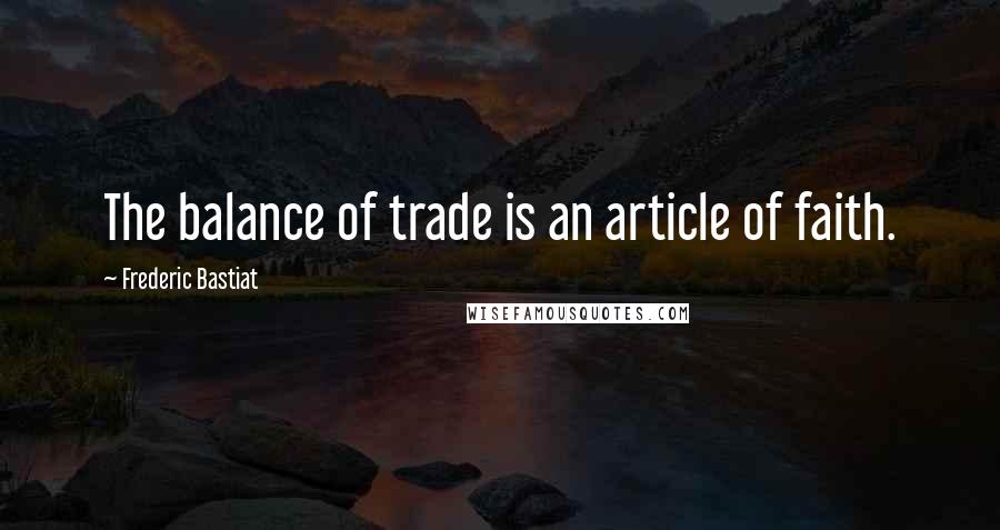 Frederic Bastiat Quotes: The balance of trade is an article of faith.