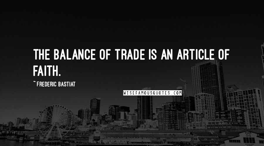 Frederic Bastiat Quotes: The balance of trade is an article of faith.