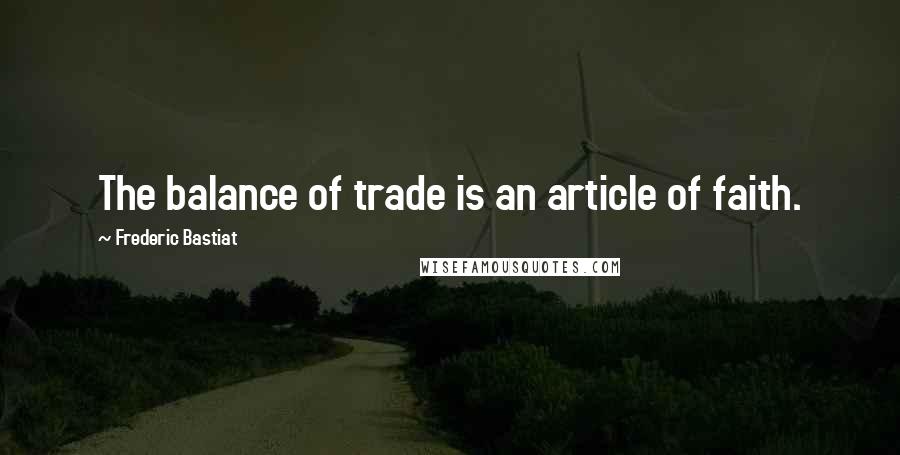 Frederic Bastiat Quotes: The balance of trade is an article of faith.