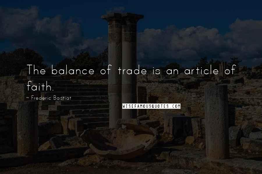 Frederic Bastiat Quotes: The balance of trade is an article of faith.