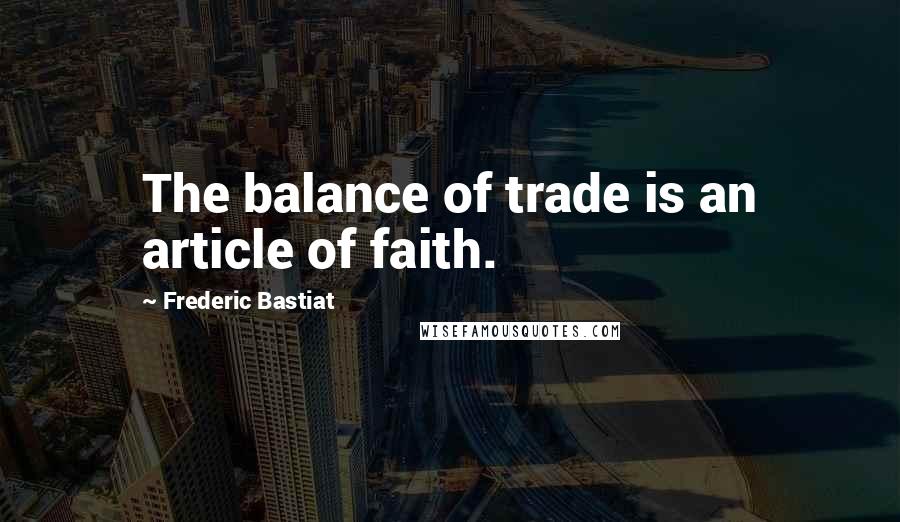 Frederic Bastiat Quotes: The balance of trade is an article of faith.