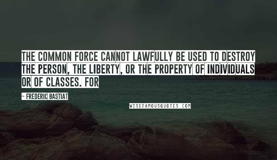 Frederic Bastiat Quotes: the common force cannot lawfully be used to destroy the person, the liberty, or the property of individuals or of classes. For