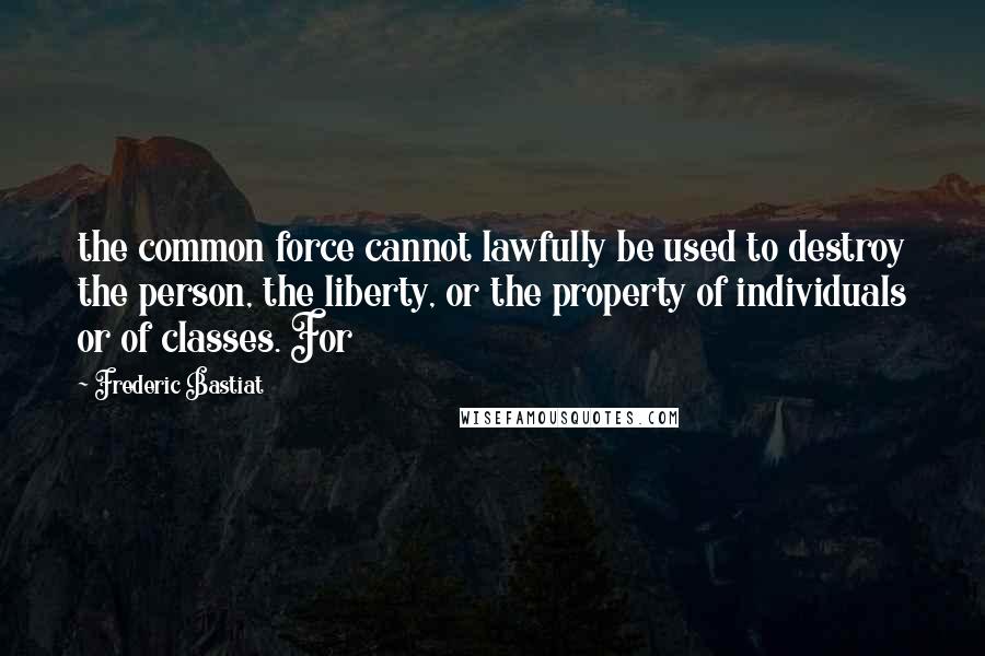 Frederic Bastiat Quotes: the common force cannot lawfully be used to destroy the person, the liberty, or the property of individuals or of classes. For